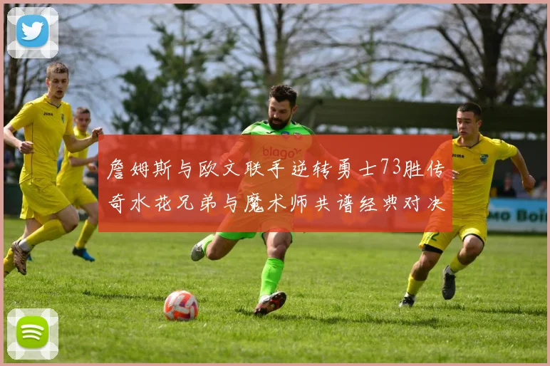 詹姆斯与欧文联手逆转勇士73胜传奇水花兄弟与魔术师共谱经典对决