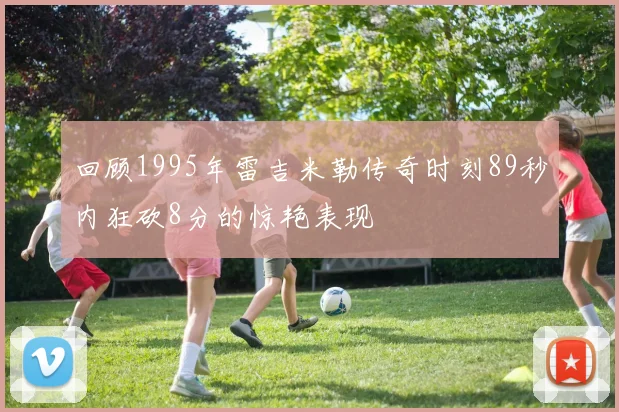 回顾1995年雷吉米勒传奇时刻89秒内狂砍8分的惊艳表现