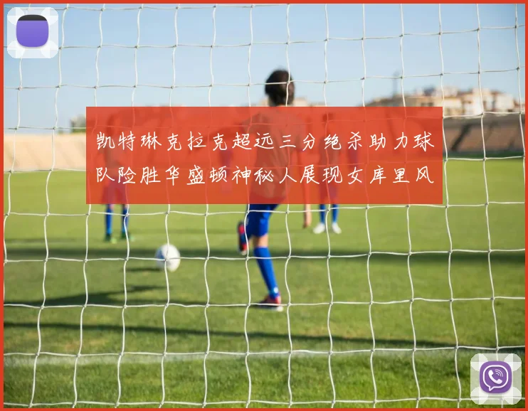 凯特琳克拉克超远三分绝杀助力球队险胜华盛顿神秘人展现女库里风采