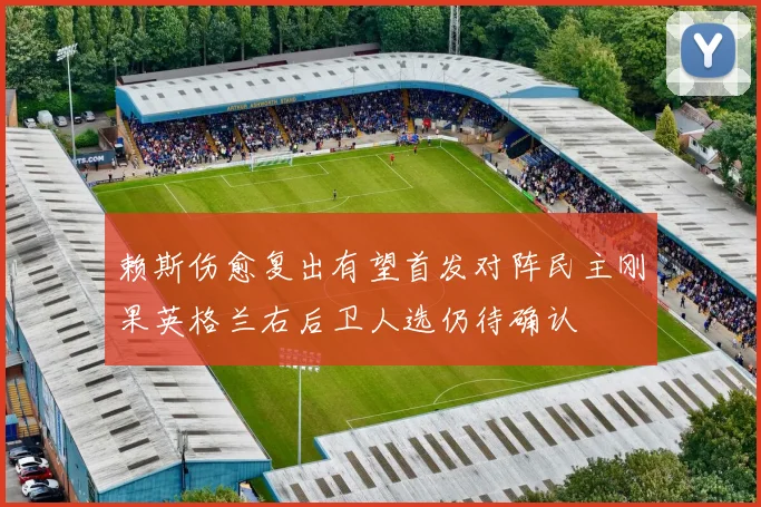 赖斯伤愈复出有望首发对阵民主刚果英格兰右后卫人选仍待确认