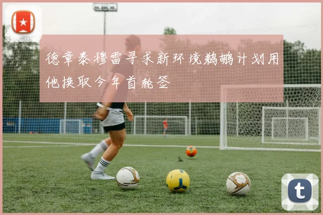 德章泰穆雷寻求新环境鹈鹕计划用他换取今年首轮签