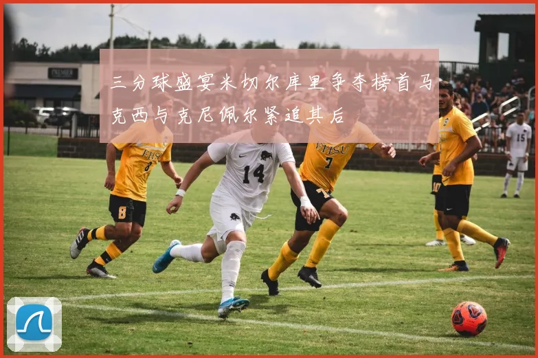 三分球盛宴米切尔库里争夺榜首马克西与克尼佩尔紧追其后