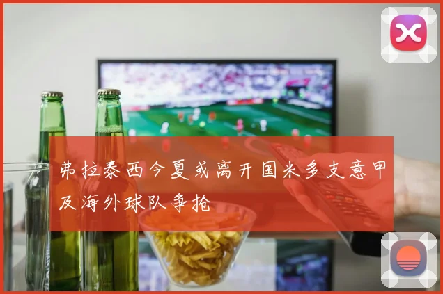 弗拉泰西今夏或离开国米多支意甲及海外球队争抢