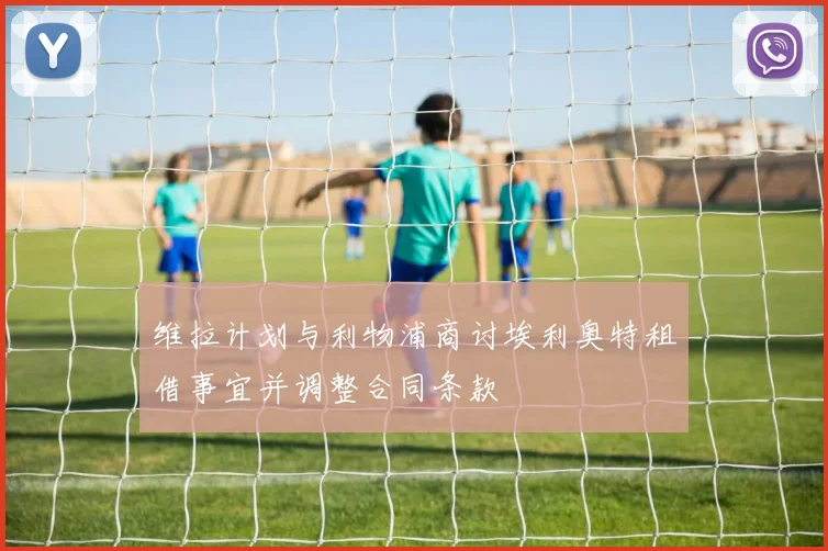维拉计划与利物浦商讨埃利奥特租借事宜并调整合同条款