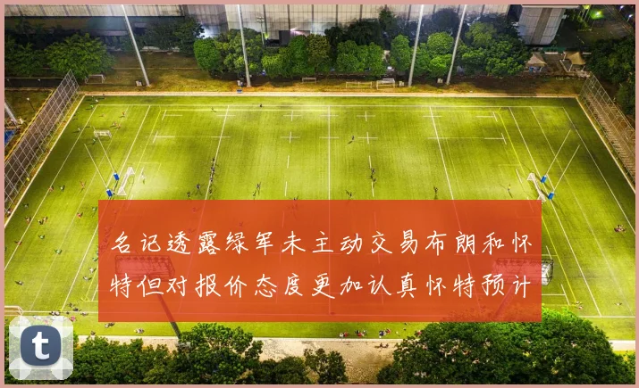 名记透露绿军未主动交易布朗和怀特但对报价态度更加认真怀特预计留队