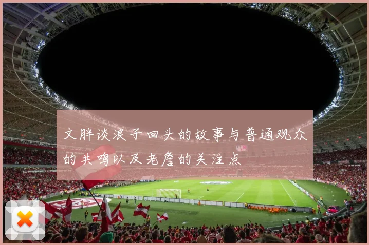 文胖谈浪子回头的故事与普通观众的共鸣以及老詹的关注点