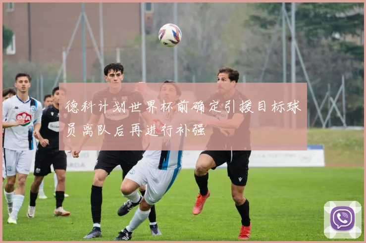 德科计划世界杯前确定引援目标球员离队后再进行补强