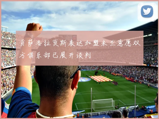 贡萨洛拉莫斯表达加盟米兰意愿双方俱乐部已展开谈判