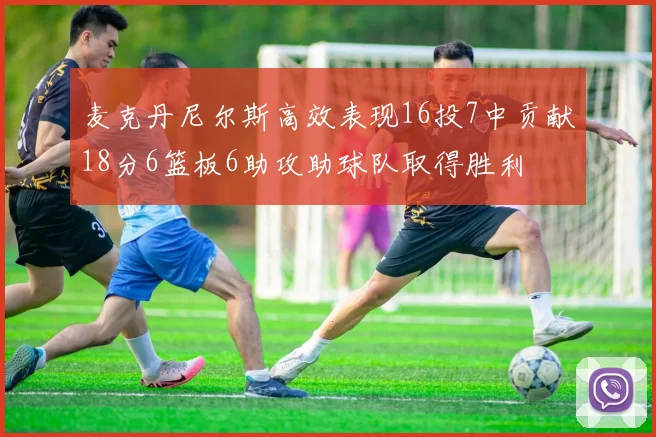 麦克丹尼尔斯高效表现16投7中贡献18分6篮板6助攻助球队取得胜利