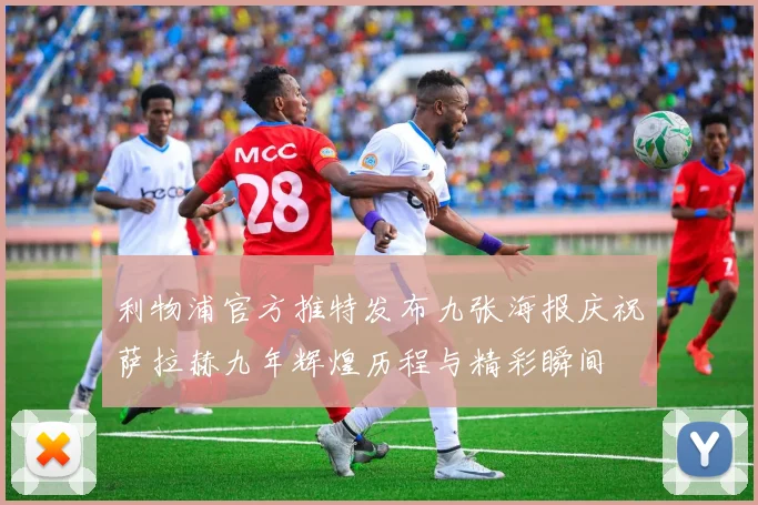 利物浦官方推特发布九张海报庆祝萨拉赫九年辉煌历程与精彩瞬间