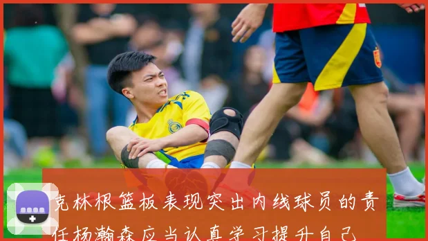 克林根篮板表现突出内线球员的责任杨瀚森应当认真学习提升自己