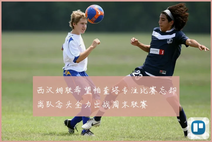 西汉姆联希望帕奎塔专注比赛忘却离队念头全力出战周末联赛