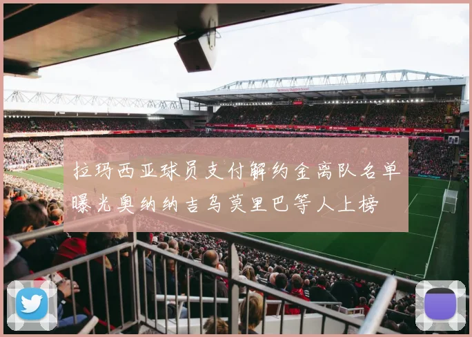 拉玛西亚球员支付解约金离队名单曝光奥纳纳吉乌莫里巴等人上榜