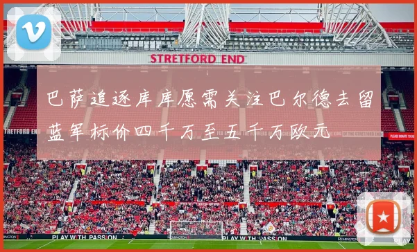 巴萨追逐库库愿需关注巴尔德去留蓝军标价四千万至五千万欧元