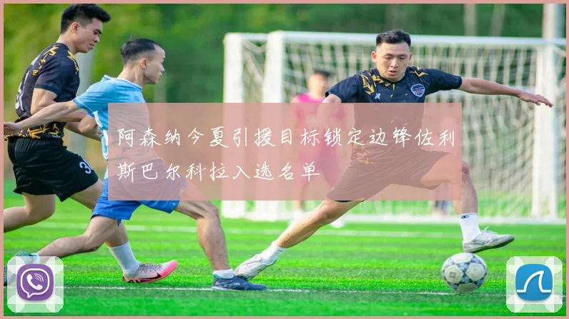 阿森纳今夏引援目标锁定边锋佐利斯巴尔科拉入选名单