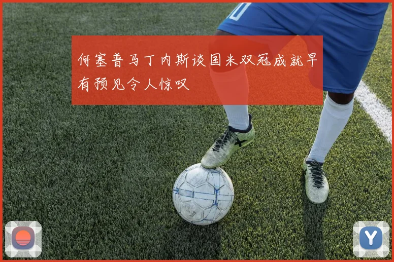 何塞普马丁内斯谈国米双冠成就早有预见令人惊叹