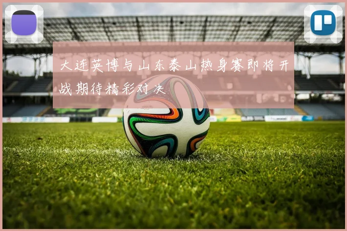 大连英博与山东泰山热身赛即将开战期待精彩对决