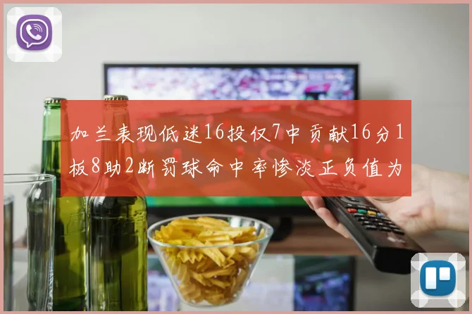 加兰表现低迷16投仅7中贡献16分1板8助2断罚球命中率惨淡正负值为负24