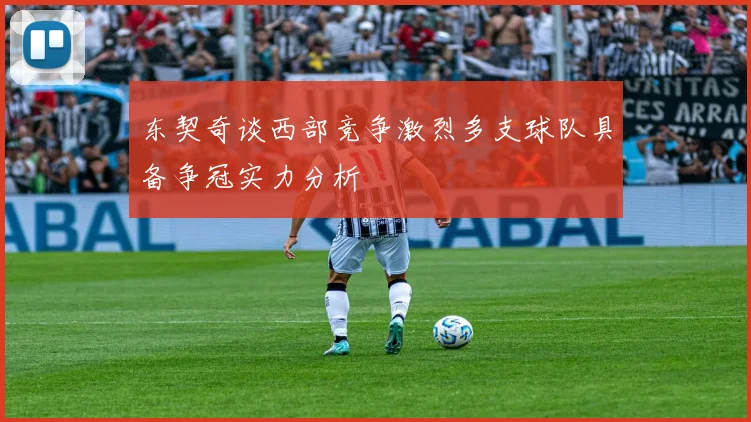 东契奇谈西部竞争激烈多支球队具备争冠实力分析