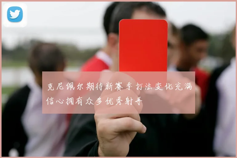 克尼佩尔期待新赛季打法变化充满信心拥有众多优秀射手