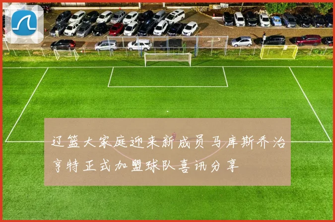 辽篮大家庭迎来新成员马库斯乔治亨特正式加盟球队喜讯分享