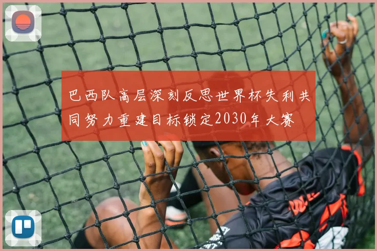 巴西队高层深刻反思世界杯失利共同努力重建目标锁定2030年大赛