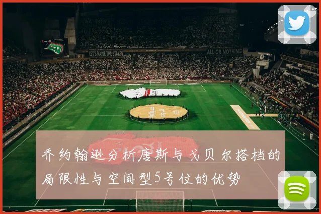 乔约翰逊分析唐斯与戈贝尔搭档的局限性与空间型5号位的优势