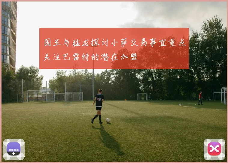 国王与猛龙探讨小萨交易事宜重点关注巴雷特的潜在加盟