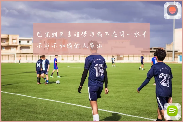 巴克利直言追梦与我不在同一水平不与不如我的人争论