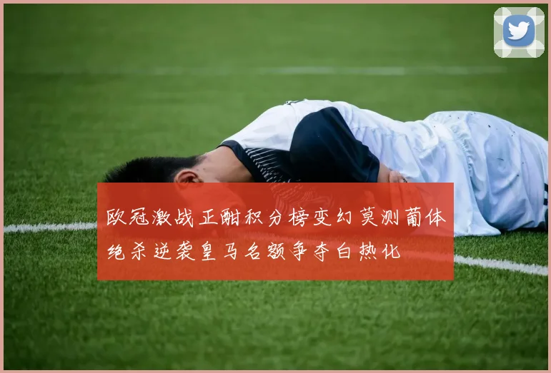 欧冠激战正酣积分榜变幻莫测葡体绝杀逆袭皇马名额争夺白热化