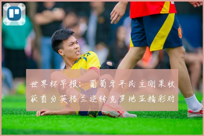 世界杯早报：葡萄牙平民主刚果收获首分英格兰逆转克罗地亚精彩对决