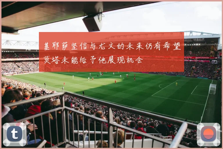 基耶萨坚信与尤文的未来仍有希望莫塔未能给予他展现机会