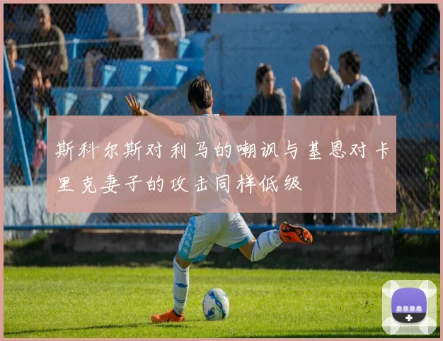 斯科尔斯对利马的嘲讽与基恩对卡里克妻子的攻击同样低级