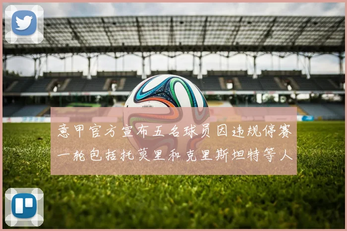 意甲官方宣布五名球员因违规停赛一轮包括托莫里和克里斯坦特等人