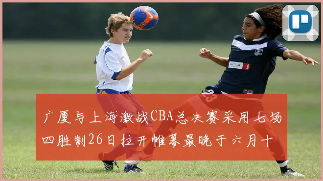 广厦与上海激战CBA总决赛采用七场四胜制26日拉开帷幕最晚于六月十一日落幕