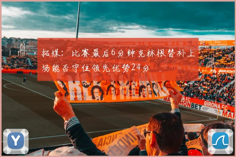 拓媒：比赛最后6分钟克林根替补上场能否守住领先优势24分