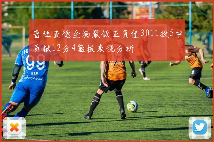 普理查德全场最低正负值3011投5中贡献12分4篮板表现分析